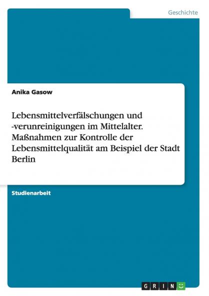 Lebensmittelverf��lschungen und -verunreinigungen im Mittelalter. Ma��nahmen zur Kontrolle der Lebensmittelqualit��t am Beispiel der Stadt Berlin