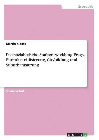 Postsozialistische Stadtentwicklung Prags. Entindustrialisierung Citybildung und Suburbanisierung