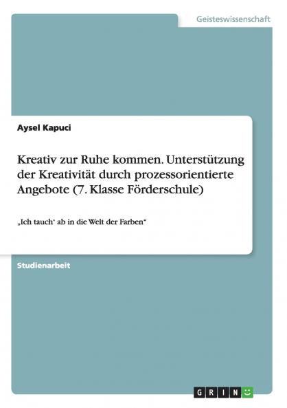 Kreativ zur Ruhe kommen. Unterst��tzung der Kreativit��t durch prozessorientierte Angebote (7. Klasse F��rderschule)