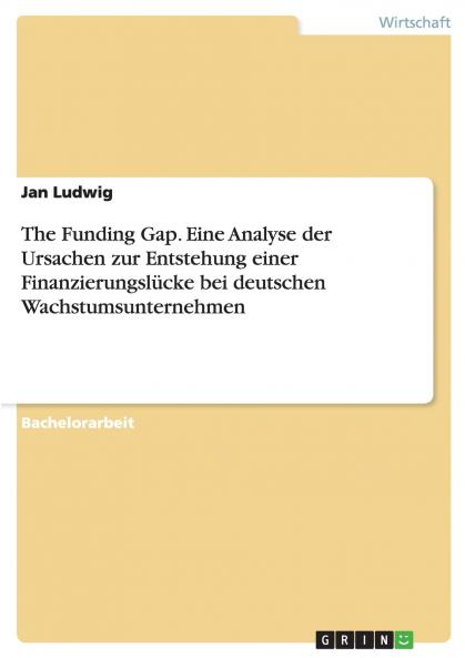 The Funding Gap. Eine Analyse der Ursachen zur Entstehung einer Finanzierungslücke bei deutschen Wachstumsunternehmen