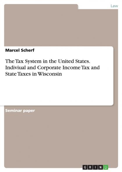 The Tax System in the United States. Indiviual and Corporate Income Tax and State Taxes in Wisconsin
