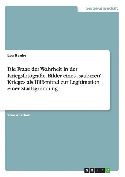 Die Frage der Wahrheit in der Kriegsfotografie. Bilder eines ���sauberen' Krieges als Hilfsmittel zur Legitimation einer Staatsgr��ndung