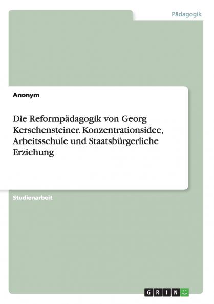 Die Reformpädagogik von Georg Kerschensteiner. Konzentrationsidee Arbeitsschule und  Staatsbürgerliche Erziehung