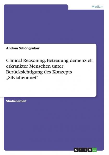 Clinical Reasoning. Betreuung demenziell erkrankter Menschen unter Ber��cksichtigung des Konzepts ���Silviahemmet