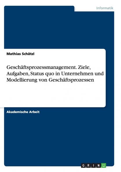 Geschäftsprozessmanagement. Ziele Aufgaben Status quo in Unternehmen und Modellierung von Geschäftsprozessen