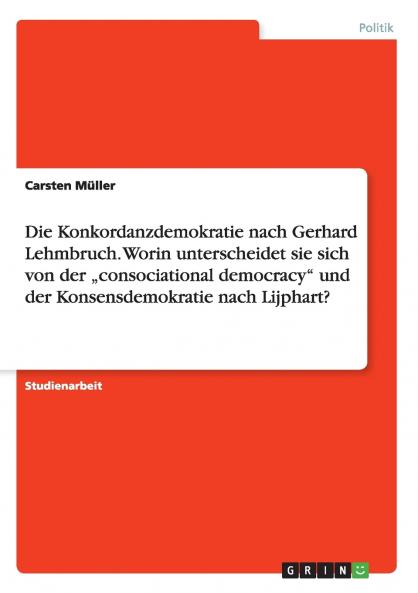 Die Konkordanzdemokratie nach Gerhard Lehmbruch. Worin unterscheidet sie sich von der „consociational democracy und der Konsensdemokratie nach Lijphart?