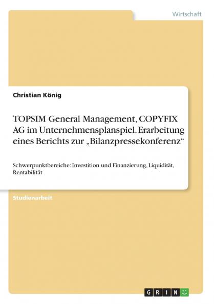 TOPSIM General Management, COPYFIX AG im Unternehmensplanspiel. Erarbeitung eines Berichts zur „Bilanzpressekonferenz“: Schwerpunktbereiche: Investition ... Liquidität, Rentabilität (German Edition)