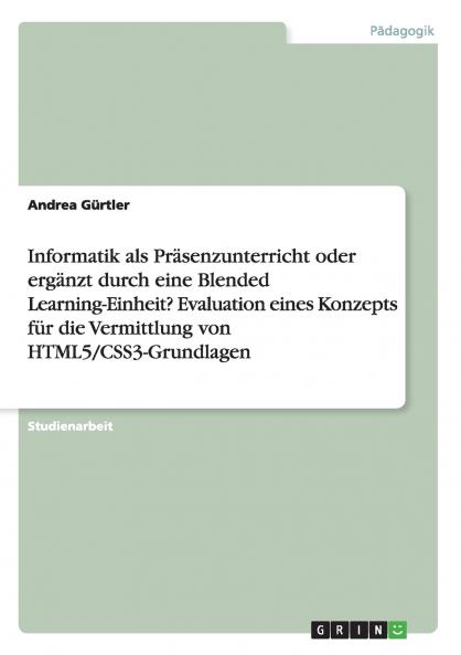 Informatik als Pr��senzunterricht oder erg��nzt durch eine Blended Learning-Einheit? Evaluation eines Konzepts f��r die Vermittlung von HTML5/CSS3-Grundlagen