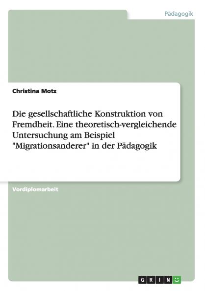 Die gesellschaftliche Konstruktion von Fremdheit. Eine theoretisch-vergleichende Untersuchung am Beispiel Migrationsanderer in der P��dagogik