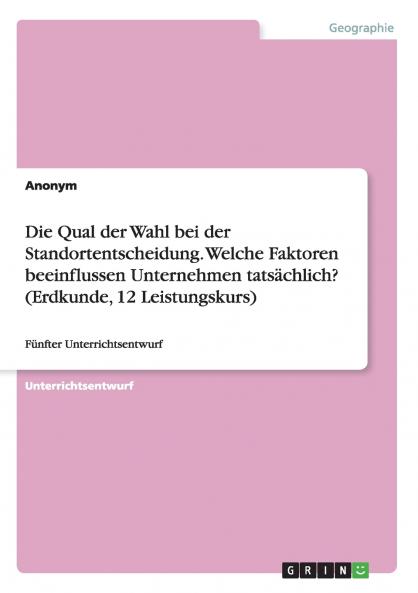 Die Qual der Wahl bei der Standortentscheidung. Welche Faktoren beeinflussen Unternehmen tats��chlich? (Erdkunde 12 Leistungskurs)