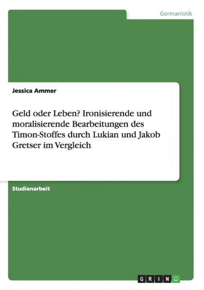 Geld oder Leben? Ironisierende und moralisierende Bearbeitungen des Timon-Stoffes durch Lukian und Jakob Gretser im Vergleich