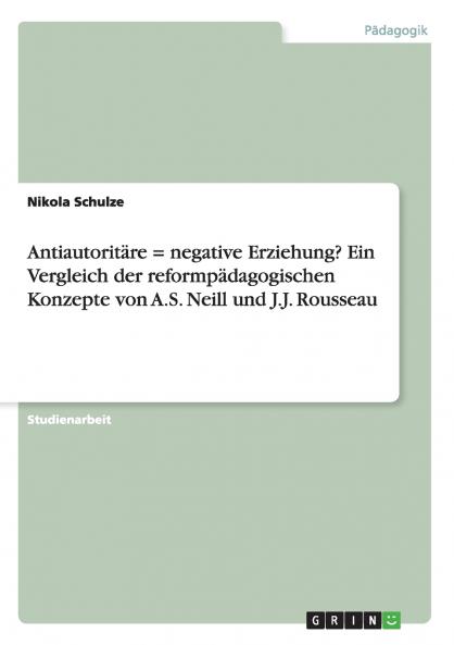 Antiautorit��re = negative Erziehung? Ein Vergleich der reformp��dagogischen Konzepte von  A.S. Neill und J.J. Rousseau