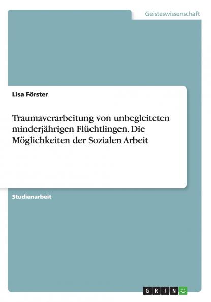 Traumaverarbeitung von unbegleiteten minderjährigen Flüchtlingen. Die Möglichkeiten der Sozialen Arbeit