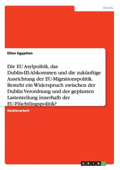 Die EU Asylpolitik das Dublin-III-Abkommen und die zukünftige Ausrichtung der EU-Migrationspolitik. Besteht ein Widerspruch zwischen der Dublin Verordnung und der geplanten Lastenteilung innerhalb der EU-Flüchtlingspolitik?