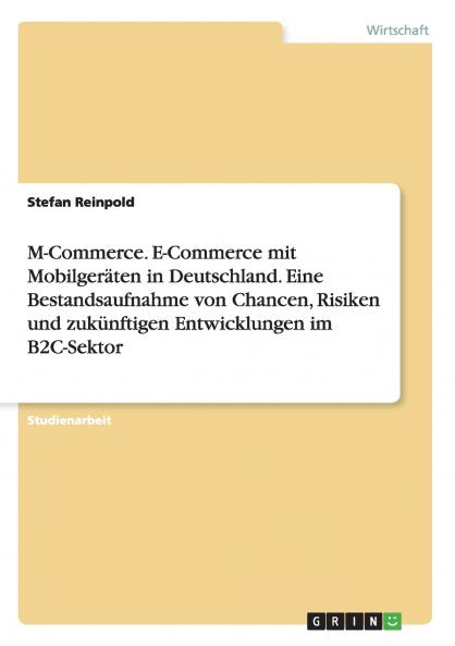 M-Commerce. E-Commerce mit Mobilgeräten in Deutschland. Eine Bestandsaufnahme von Chancen Risiken und zukünftigen Entwicklungen im B2C-Sektor