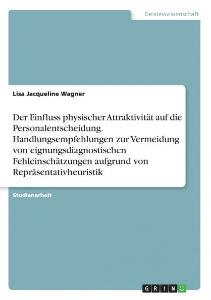 Der Einfluss physischer Attraktivität auf die Personalentscheidung. Handlungsempfehlungen zur Vermeidung von eignungsdiagnostischen Fehleinschätzungen aufgrund von Repräsentativheuristik