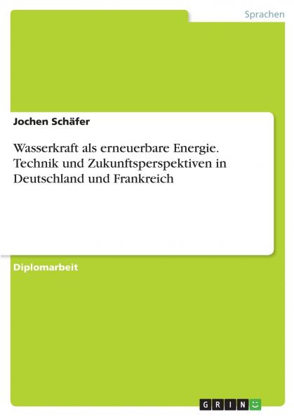 Wasserkraft als erneuerbare Energie. Technik und Zukunftsperspektiven in Deutschland und Frankreich