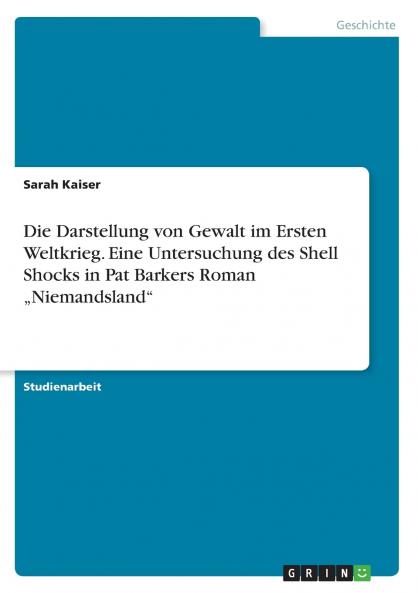 Die Darstellung von Gewalt im Ersten Weltkrieg. Eine Untersuchung des Shell Shocks in Pat Barkers Roman „Niemandsland