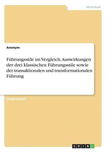 Führungsstile im Vergleich. Auswirkungen der drei klassischen Führungsstile sowie der transaktionalen und transformationalen Führung