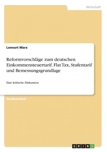 Reformvorschläge zum deutschen Einkommensteuertarif. Flat Tax Stufentarif und Bemessungsgrundlage