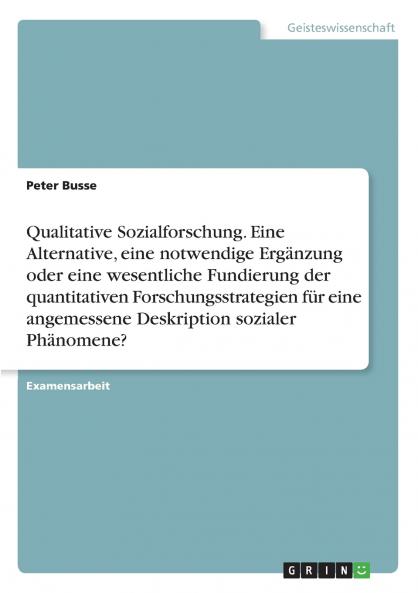 Qualitative Sozialforschung. Eine Alternative eine notwendige Ergänzung oder eine wesentliche Fundierung der quantitativen Forschungsstrategien für eine angemessene Deskription sozialer Phänomene?