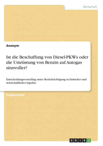 Ist die Beschaffung von Diesel-PKWs oder die Umrüstung von Benzin auf Autogas sinnvoller? Entscheidungsvorschlag unter Berücksichtigung technischer und wirtschaftlicher Aspekte