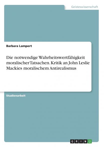 Die notwendige Wahrheitswertfähigkeit moralischer Tatsachen. Kritik an John Leslie Mackies moralischem Antirealismus
