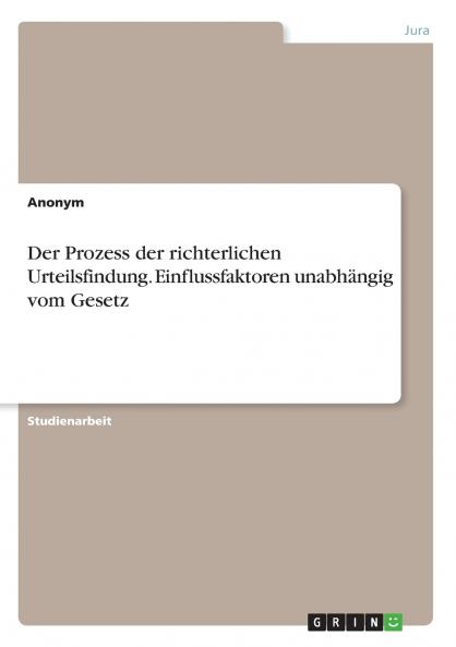 Der Prozess der richterlichen Urteilsfindung. Einflussfaktoren unabhängig vom Gesetz