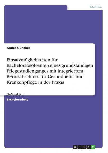 Einsatzmöglichkeiten für Bachelorabsolventen eines grundständigen Pflegestudienganges mit integriertem Berufsabschluss für Gesundheits- und Krankenpflege in der Praxis