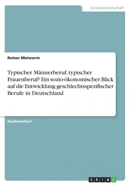 Typischer Männerberuf typischer Frauenberuf? Ein sozio-ökonomischer Blick auf die Entwicklung geschlechtsspezifischer Berufe in Deutschland