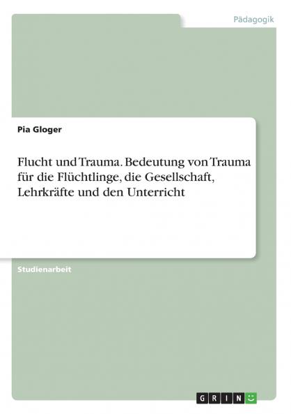 Flucht und Trauma. Bedeutung von Trauma für die Flüchtlinge die Gesellschaft Lehrkräfte und den Unterricht