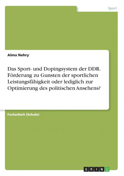 Das Sport- und Dopingsystem der DDR. Förderung zu Gunsten der sportlichen Leistungsfähigkeit oder lediglich zur Optimierung des politischen Ansehens?