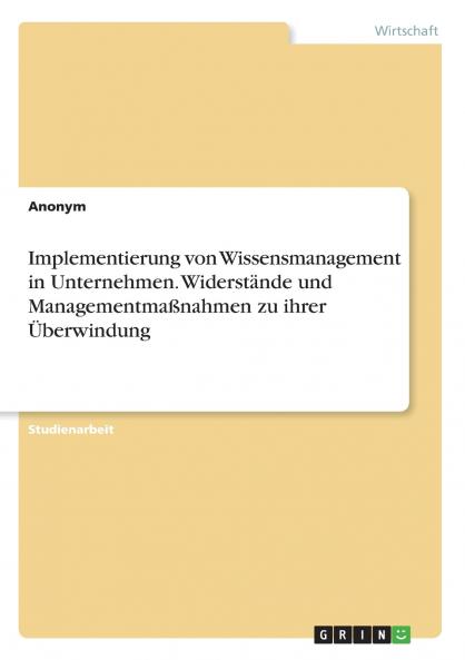 Implementierung von Wissensmanagement in Unternehmen. Widerstände und Managementmaßnahmen zu ihrer Überwindung