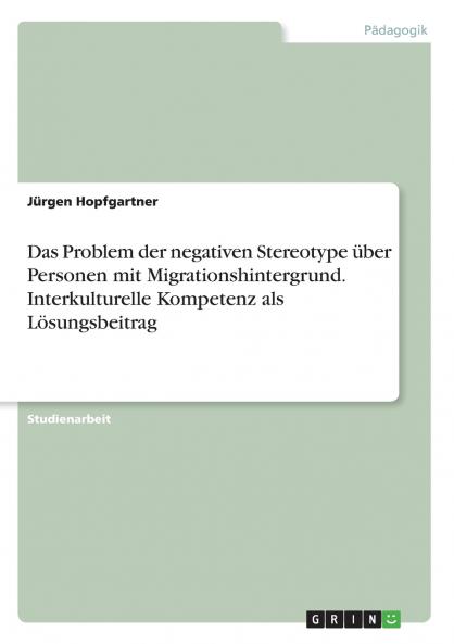 Das Problem der negativen Stereotype über Personen mit Migrationshintergrund. Interkulturelle Kompetenz als Lösungsbeitrag
