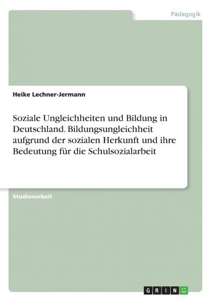 Soziale Ungleichheiten und Bildung in Deutschland. Bildungsungleichheit aufgrund der sozialen Herkunft und ihre Bedeutung für die Schulsozialarbeit