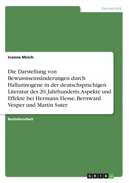 Die Darstellung von Bewusstseinsänderungen durch Halluzinogene in der deutschsprachigen Literatur des 20. Jahrhunderts. Aspekte und Effekte bei Hermann Hesse Bernward Vesper und Martin Suter