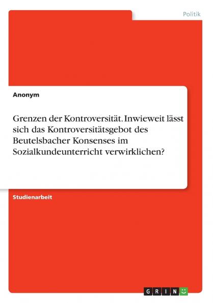 Grenzen der Kontroversität. Inwieweit lässt sich das Kontroversitätsgebot des Beutelsbacher Konsenses im Sozialkundeunterricht verwirklichen?