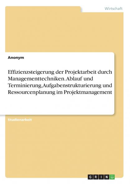 Effizienzsteigerung der Projektarbeit durch Managementtechniken. Ablauf und Terminierung Aufgabenstrukturierung und Ressourcenplanung im Projektmanagement