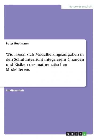 Wie lassen sich Modellierungsaufgaben in den Schulunterricht integrieren? Chancen und Risiken des mathematischen Modellierens