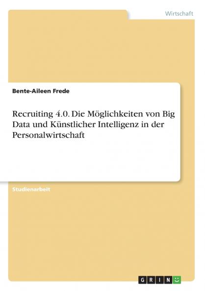Recruiting 4.0. Die Möglichkeiten von Big Data und Künstlicher Intelligenz in der Personalwirtschaft