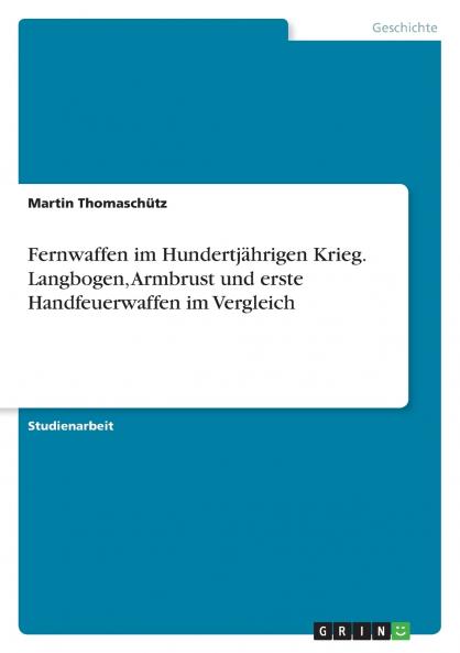 Fernwaffen im Hundertjährigen Krieg. Langbogen Armbrust und erste Handfeuerwaffen im Vergleich