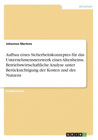 Aufbau eines Sicherheitskonzeptes für das Unternehmensnetzwerk eines Altenheims. Betriebswirtschaftliche Analyse unter Berücksichtigung der Kosten und des Nutzens
