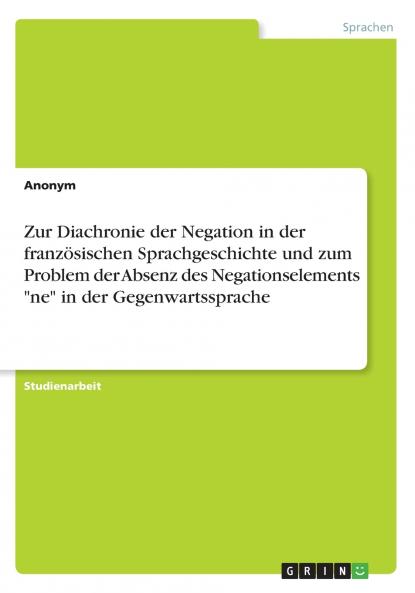 Zur Diachronie der Negation in der französischen Sprachgeschichte und zum Problem der Absenz des Negationselements ne in der Gegenwartssprache
