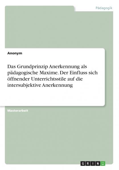 Das Grundprinzip Anerkennung als pädagogische Maxime. Der Einfluss sich öffnender Unterrichtsstile auf die intersubjektive Anerkennung