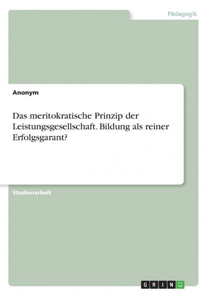 Das meritokratische Prinzip der Leistungsgesellschaft. Bildung als reiner Erfolgsgarant?