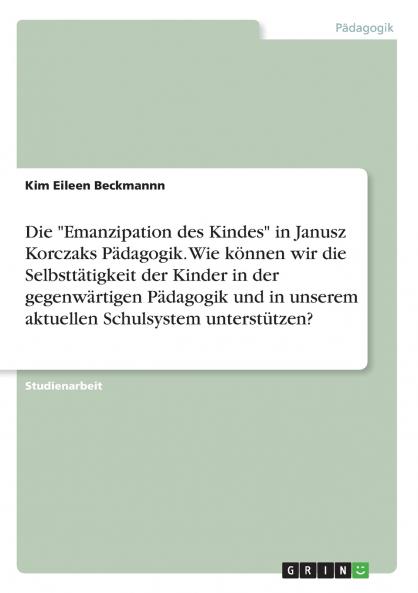 Die Emanzipation des Kindes in Janusz Korczaks P��dagogik. Wie k��nnen wir die Selbstt��tigkeit der Kinder in der gegenw��rtigen P��dagogik und in unserem aktuellen Schulsystem unterst��tzen?