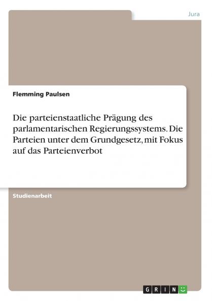 Die parteienstaatliche Prägung des parlamentarischen Regierungssystems. Die Parteien unter dem Grundgesetz mit Fokus auf das Parteienverbot