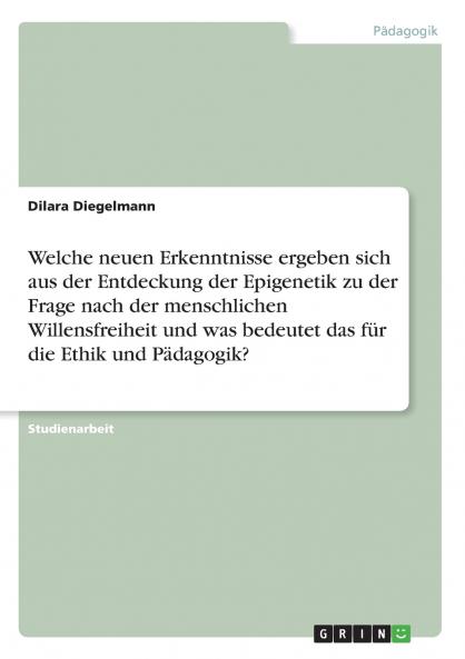 Welche neuen Erkenntnisse ergeben sich aus der Entdeckung der Epigenetik zu der Frage nach der menschlichen Willensfreiheit und was bedeutet das f��r die Ethik und P��dagogik?