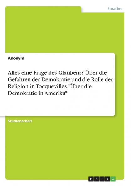 Alles eine Frage des Glaubens? Über die Gefahren der Demokratie und die Rolle der Religion in Tocquevilles Über die Demokratie in Amerika