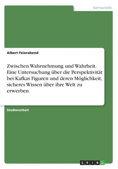 Zwischen Wahrnehmung und Wahrheit. Eine Untersuchung ��ber die Perspektivit��t bei Kafkas Figuren und deren M��glichkeit sicheres Wissen ��ber ihre Welt zu erwerben